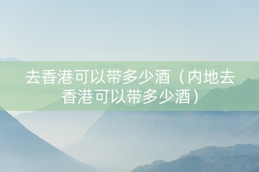 去香港可以带多少酒（内地去香港可以带多少酒）