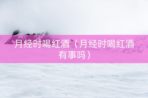 月经时喝红酒（月经时喝红酒有事吗）