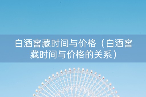 白酒窖藏时间与价格（白酒窖藏时间与价格的关系）