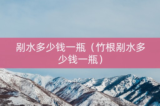 剐水多少钱一瓶（竹根剐水多少钱一瓶）