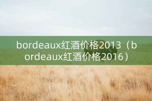 bordeaux红酒价格2013（bordeaux红酒价格2016）