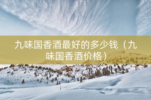 九味国香酒最好的多少钱（九味国香酒价格）