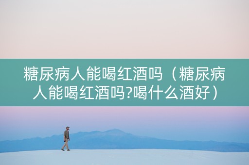 糖尿病人能喝红酒吗（糖尿病人能喝红酒吗?喝什么酒好）