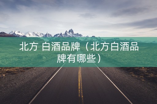 北方 白酒品牌（北方白酒品牌有哪些）
