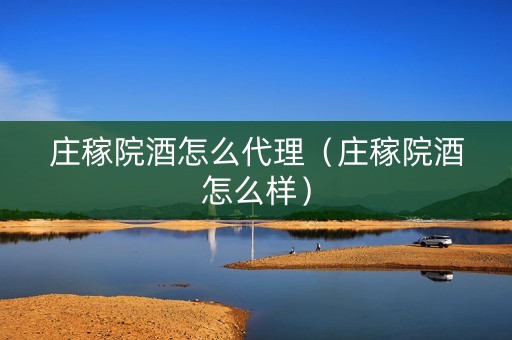 庄稼院酒怎么代理（庄稼院酒怎么样）