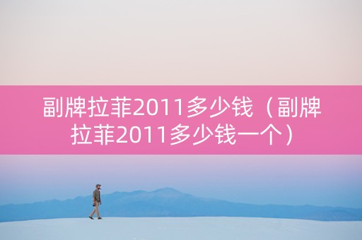 副牌拉菲2011多少钱（副牌拉菲2011多少钱一个）