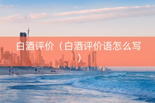 白酒评价（白酒评价语怎么写）