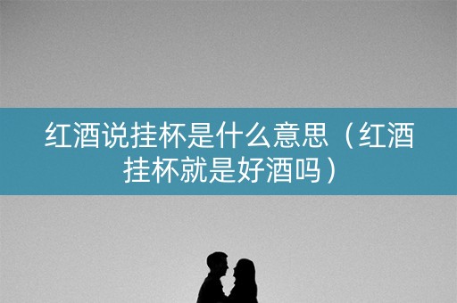 红酒说挂杯是什么意思（红酒挂杯就是好酒吗）