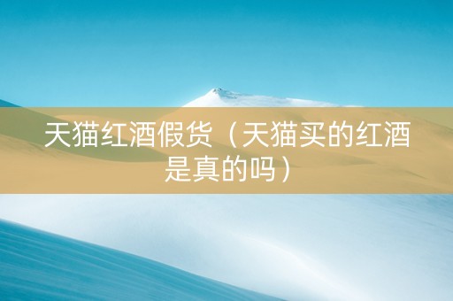 天猫红酒假货（天猫买的红酒是真的吗）