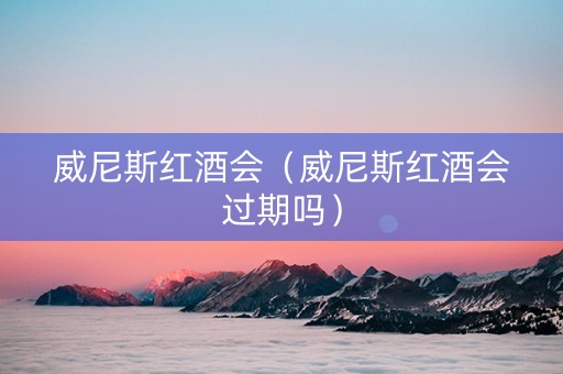 威尼斯红酒会（威尼斯红酒会过期吗）
