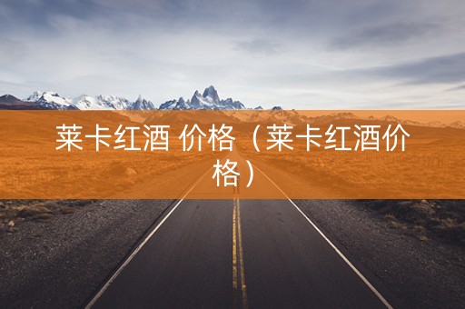 莱卡红酒 价格（莱卡红酒价格）