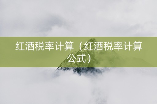 红酒税率计算（红酒税率计算公式）