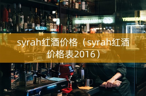 syrah红酒价格（syrah红酒价格表2016）
