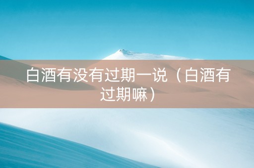 白酒有没有过期一说（白酒有过期嘛）
