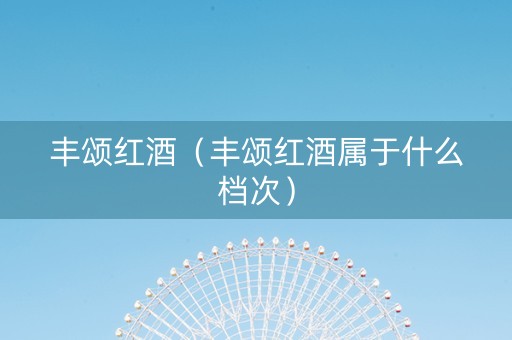 丰颂红酒（丰颂红酒属于什么档次）