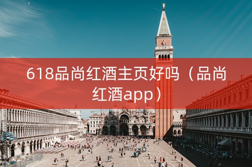618品尚红酒主页好吗（品尚红酒app）