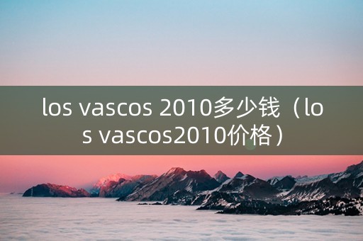 los vascos 2010多少钱（los vascos2010价格）