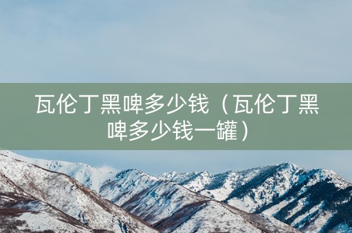 瓦伦丁黑啤多少钱（瓦伦丁黑啤多少钱一罐）