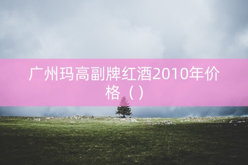 广州玛高副牌红酒2010年价格（）