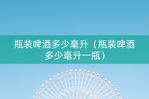 瓶装啤酒多少毫升（瓶装啤酒多少毫升一瓶）