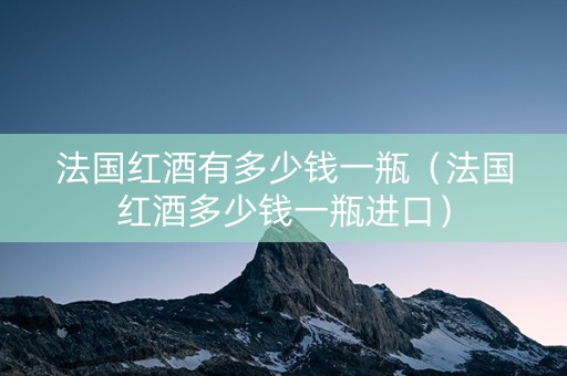法国红酒有多少钱一瓶（法国红酒多少钱一瓶进口）