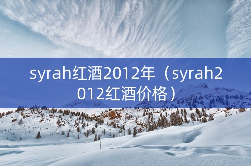 syrah红酒2012年（syrah2012红酒价格）