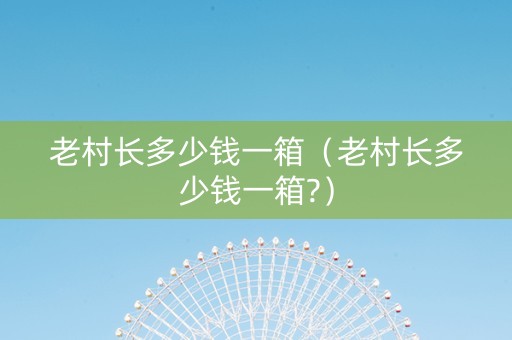 老村长多少钱一箱（老村长多少钱一箱?）