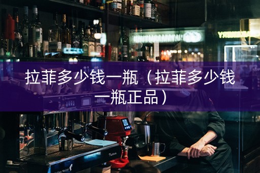 拉菲多少钱一瓶（拉菲多少钱一瓶正品）
