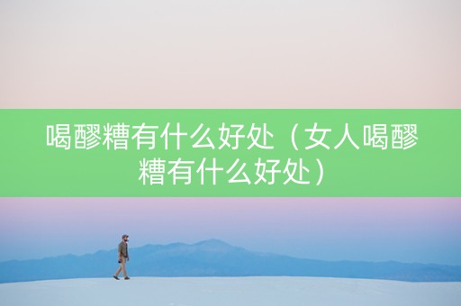 喝醪糟有什么好处（女人喝醪糟有什么好处）