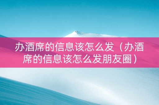 办酒席的信息该怎么发（办酒席的信息该怎么发朋友圈）