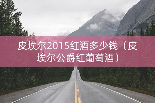 皮埃尔2015红酒多少钱（皮埃尔公爵红葡萄酒）
