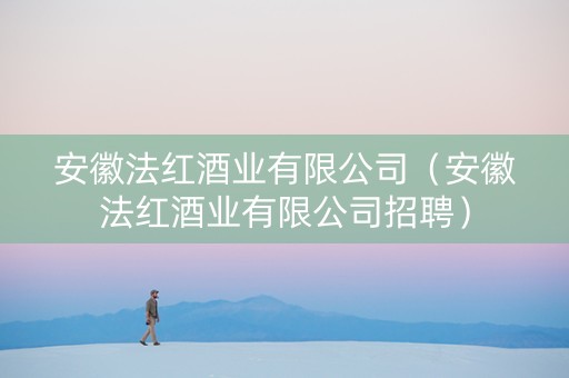 安徽法红酒业有限公司（安徽法红酒业有限公司招聘）