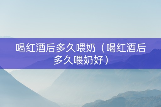 喝红酒后多久喂奶（喝红酒后多久喂奶好）