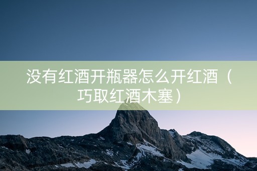 没有红酒开瓶器怎么开红酒（巧取红酒木塞）