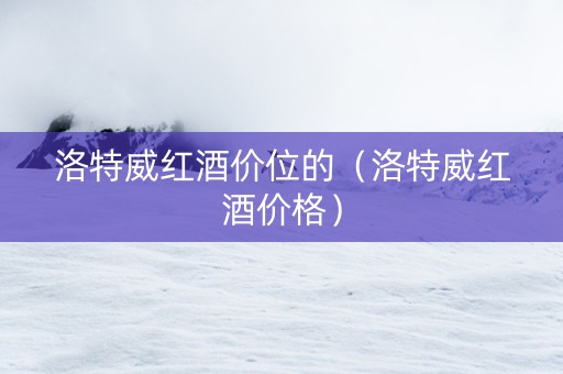 洛特威红酒价位的（洛特威红酒价格）