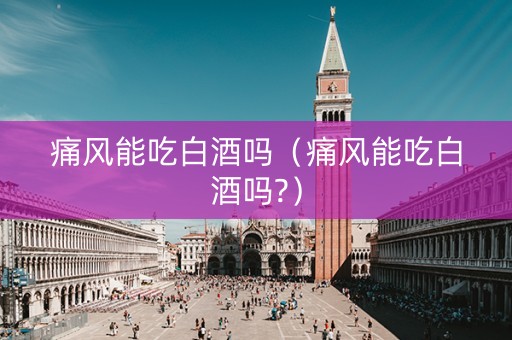 痛风能吃白酒吗（痛风能吃白酒吗?）