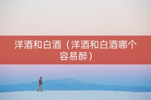 洋酒和白酒（洋酒和白酒哪个容易醉）